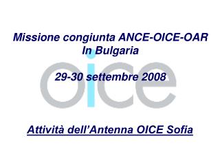 Missione congiunta ANCE-OICE-OAR In Bulgaria 29-30 settembre 2008 Attività dell’Antenna OICE Sofia
