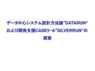 データ中心システム設計方法論“ DATARUN” および開発支援 CASE ﾂｰﾙ“ SILVERRUN” の 　　　　　　　　　　　　　概要