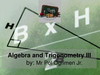 Algebra and Trigonometry III 	 by: Mr Pol Ogrimen Jr.