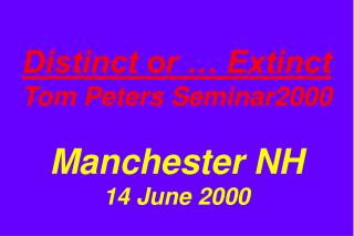 Distinct or … Extinct Tom Peters Seminar2000 Manchester NH 14 June 2000