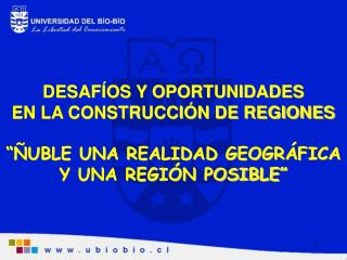 DESAFÍOS Y OPORTUNIDADES EN LA CONSTRUCCIÓN DE REGIONES “ÑUBLE UNA REALIDAD GEOGRÁFICA