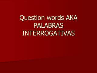 Question words AKA PALABRAS INTERROGATIVAS