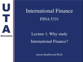 International Finance FINA 5331 Lecture 1: Why study International Finance? Aaron Smallwood Ph.D.