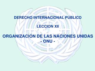 DERECHO INTERNACIONAL PÚBLICO LECCION XII ORGANIZACIÓN DE LAS NACIONES UNIDAS - ONU -