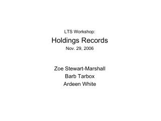 LTS Workshop: Holdings Records Nov. 29, 2006 Zoe Stewart-Marshall Barb Tarbox Ardeen White