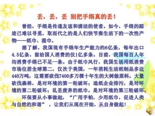 丢，丢，丢 别把手绢真的丢！ 　　曾经，手绢是传递友谊和清洁的使者。如今，手绢的踪迹已难以寻觅，取而代之的是人们快节奏生活下的一次性产物 —— 纸巾、湿巾。