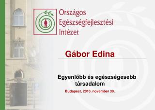 Gábor Edina Egyenlőbb és egészségesebb társadalom Budapest, 2010. november 30.