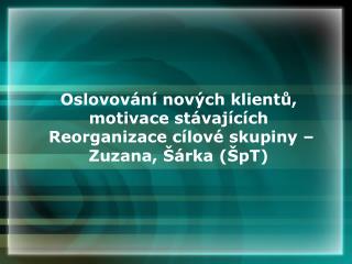 Oslovování nových klientů, motivace stávajících Reorganizace cílové skupiny –Zuzana, Šárka (ŠpT)