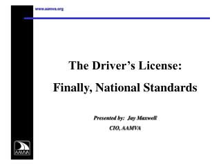 The Driver’s License: Finally, National Standards Presented by: Jay Maxwell CIO, AAMVA