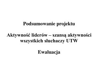 Podsumowanie projektu Aktywność liderów – szansą aktywności wszystkich słuchaczy UTW Ewaluacja