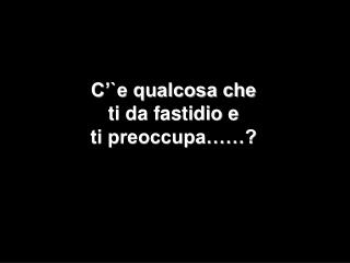 C’`e qualcosa che ti da fastidio e ti preoccupa……?