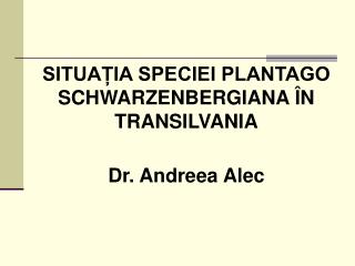 SITUAȚIA SPECIEI PLANTAGO SCHWARZENBERGIANA ÎN TRANSILVANIA Dr. Andreea Alec