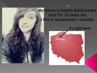 Hi! My name is Natala Błachowska and I’m 15 years old. I live in Szczecinek’s suburbs .