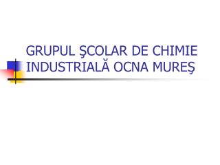 GRUPUL Ş COLAR DE CHIMIE INDUSTRIAL Ă OCNA MURE Ş