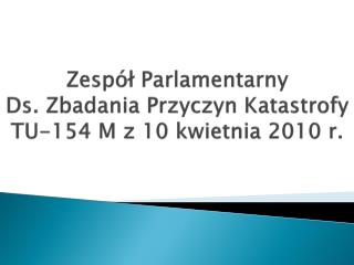 Zespół Parlamentarny Ds. Zbadania Przyczyn Katastrofy TU-154 M z 10 kwietnia 2010 r.