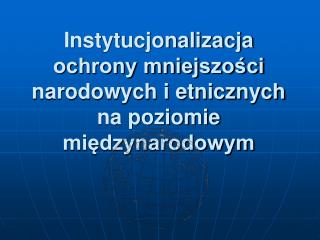 Instytucjonalizacja ochrony mniejszości narodowych i etnicznych na poziomie międzynarodowym