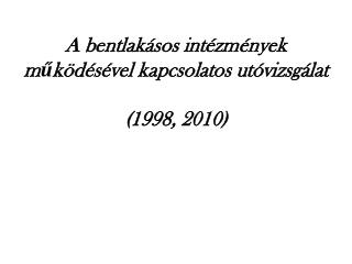 A bentlakásos intézmények működésével kapcsolatos utóvizsgálat (1998, 2010)