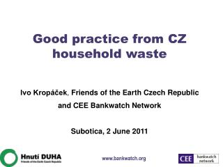 Good practice from CZ household waste Ivo Kropáček , Friends of the Earth Czech Republic