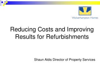 Reducing Costs and Improving Results for Refurbishments Shaun Aldis Director of Property Services