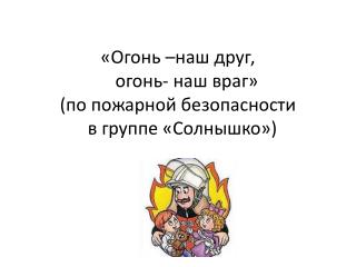 «Огонь –наш друг, огонь- наш враг» (по пожарной безопасности в группе «Солнышко»)