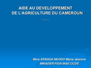 AIDE AU DEVELOPPEMENT DE L’AGRICULTURE DU CAMEROUN ____ 				Mme ATANGA NKODO Marie Jeanine