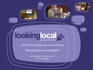 Assisted Technology Sub-Group Meeting “Reaching the unreachable” Ian Wiebkin - Kirklees Council