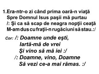 Cor: /: Doamne unde eşti, Iartă-mă de vrei Şi vino să mă iei :/ /: Doamne, vino, Doamne