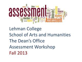Lehman College School of Arts and Humanities The Dean’s Office Assessment Workshop Fall 2013