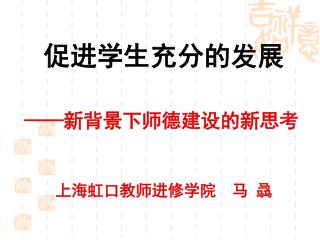 促进学生充分的发展 —— 新背景下师德建设的新思考 上海虹口教师进修学院 马 骉