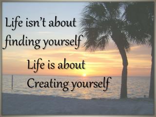 Life isn’t about finding yourself Life is about Creating yourself