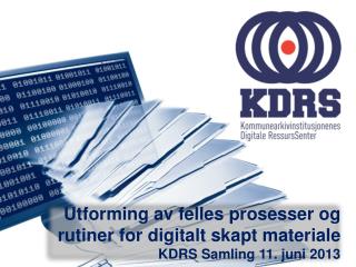 Utforming av felles prosesser og rutiner for digitalt skapt materiale KDRS Samling 11. juni 2013