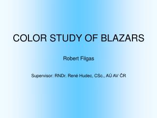 COLOR STUDY OF BLAZARS Robert Filgas Supervisor: RNDr. Ren é Hudec, CSc., A Ú AV ČR