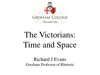 The Victorians: Time and Space Richard J Evans Gresham Professor of Rhetoric