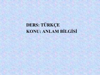 DERS: TÜRKÇE KONU: ANLAM BİLGİSİ