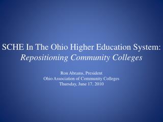 SCHE In The Ohio Higher Education System: Repositioning Community Colleges Ron Abrams, President