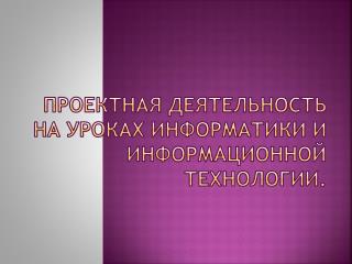 Проектная деятельность на уроках информатики и информационной технологии.