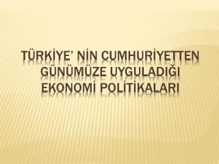 TÜRKİYE’ NİN CUMHURİYETTEN GÜNÜMÜZE UYGULADIĞI EKONOMİ POLİTİKALARI