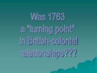 Was 1763 a &quot;turning point&quot; in British-colonial relationships???