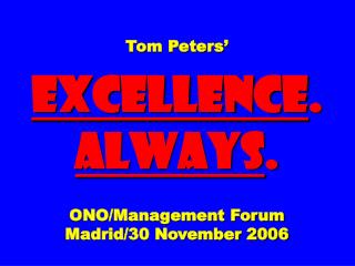 Tom Peters’ EXCELLENCE . ALWAYS . ONO/Management Forum Madrid/30 November 2006