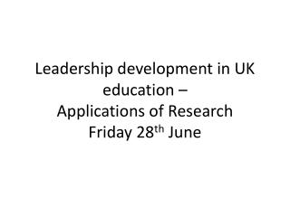 Leadership development in UK education – Applications of Research Friday 28 th June