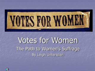 Votes for Women The Path to Women’s Suffrage By Leigh Unterspan