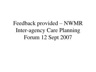 Feedback provided – NWMR Inter-agency Care Planning Forum 12 Sept 2007