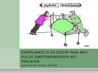 COMPLIANCE IS ZO SLECHT NOG NIET ALS DE OMSTANDIGHEDEN HET TOELATEN. José van der Kooij, VS GGZ