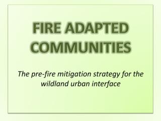 FIRE ADAPTED COMMUNITIES The pre-fire mitigation strategy for the wildland urban interface