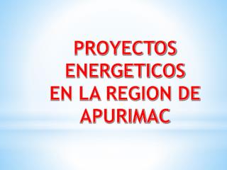 PROYECTOS ENERGETICOS EN LA REGION DE APURIMAC