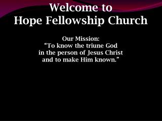 Welcome to Hope Fellowship Church Our Mission: “ To know the triune God