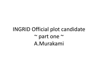 INGRID Official plot candidate ~ part one ~ A.Murakami