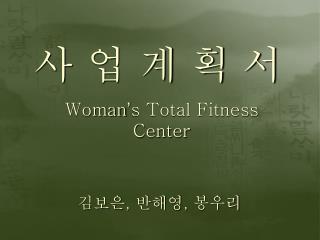 사 업 계 획 서 Woman ’ s Total Fitness Center