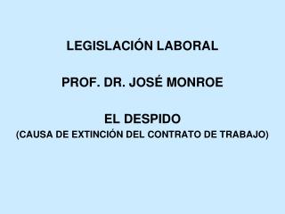 LEGISLACIÓN LABORAL PROF. DR. JOSÉ MONROE EL DESPIDO (CAUSA DE EXTINCIÓN DEL CONTRATO DE TRABAJO)