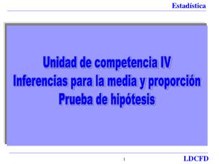 Unidad de competencia IV Inferencias para la media y proporción Prueba de hipótesis